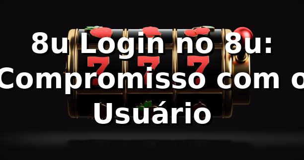 8u Login no 8u: Compromisso com o Usuário